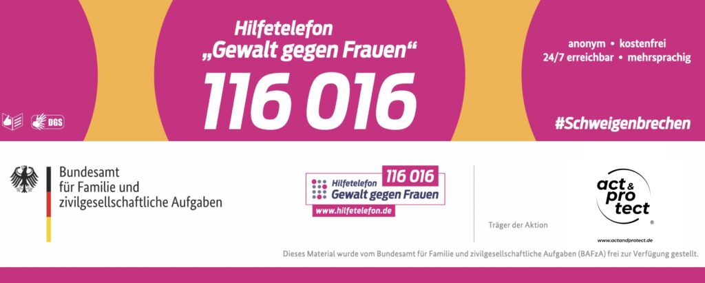 Banner mit pink-gelbem Design und dem Schriftzug „Hilfetelefon ‚Gewalt gegen Frauen‘ 116 016“. Die Nummer ist groß und weiß hervorgehoben. Rechts steht: „anonym • kostenfrei • 24/7 erreichbar • mehrsprachig“ sowie der Hashtag #Schweigenbrechen. Es ist das Logo der Initiative act & protect® und die Website www.actandprotect.de zu sehen. Unten rechts das Logo des Bundesamts für Familie und zivilgesellschaftliche Aufgaben (BAFzA) sowie das Logo des Hilfetelefons. Links Symbole für Leichte Sprache und Deutsche Gebärdensprache (DGS).